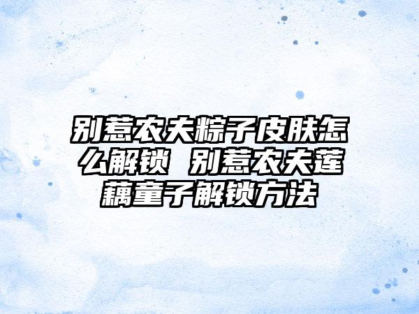别惹农夫粽子皮肤怎么解锁 别惹农夫莲藕童子解锁方法