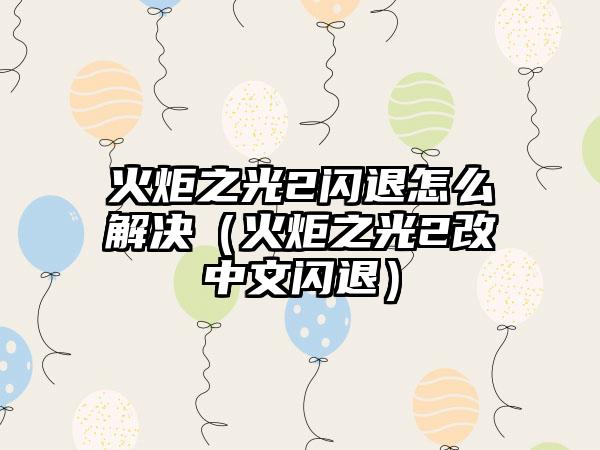 火炬之光2闪退怎么解决（火炬之光2改中文闪退）