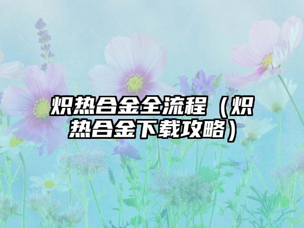 炽热合金全流程（炽热合金攻略）