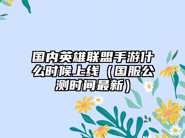 国内英雄联盟手游什么时候上线（国服公测时间最新）
