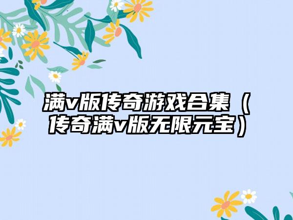 满v版传奇游戏合集（传奇满v版无限元宝）