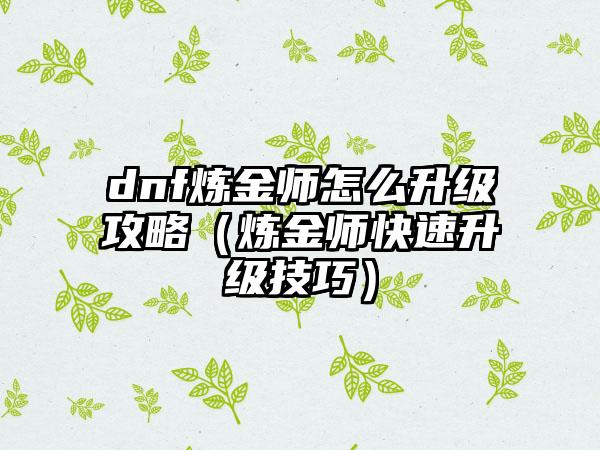 dnf炼金师怎么升级攻略（炼金师快速升级技巧）
