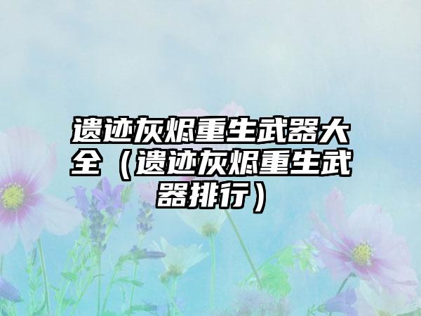 遗迹灰烬重生武器大全（遗迹灰烬重生武器排行）