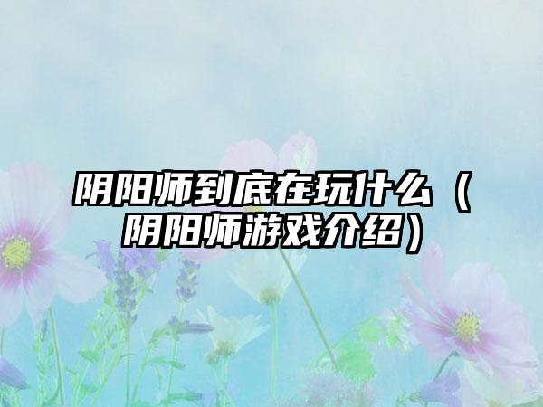 阴阳师到底在玩什么（阴阳师游戏介绍）