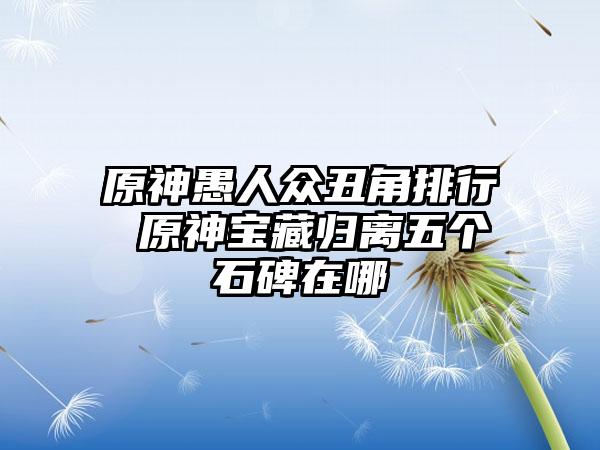 原神愚人众丑角排行 原神宝藏归离五个石碑在哪
