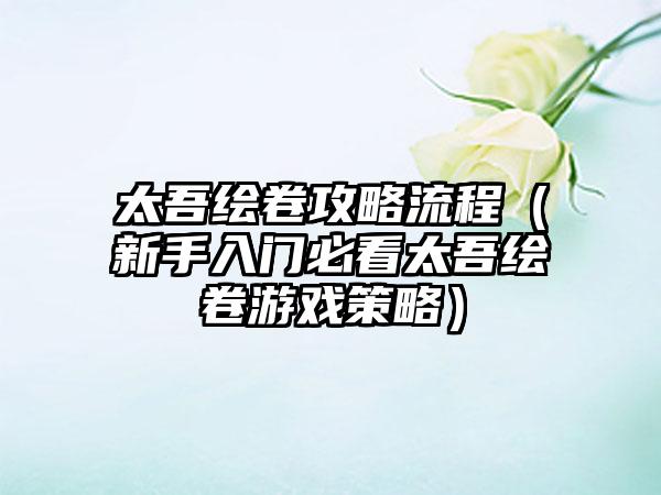 太吾绘卷攻略流程（新手入门必看太吾绘卷游戏策略）