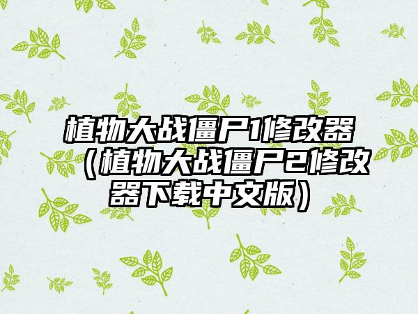 植物大战僵尸1修改器（植物大战僵尸2修改器中文版）