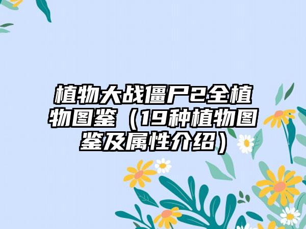 植物大战僵尸2全植物图鉴（19种植物图鉴及属性介绍）