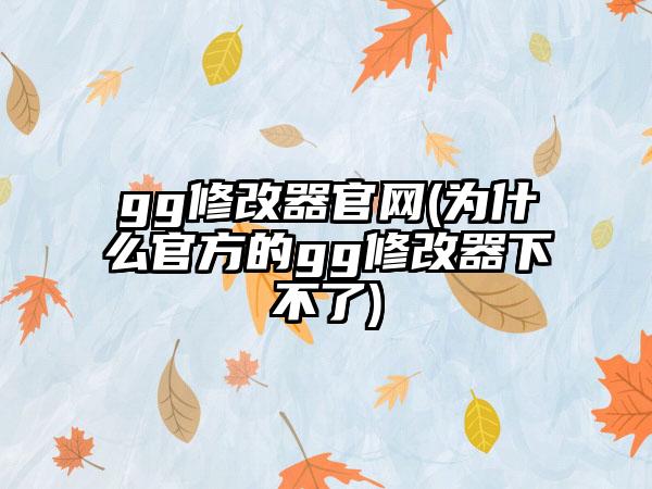 gg修改器(为什么官方的gg修改器下不了)