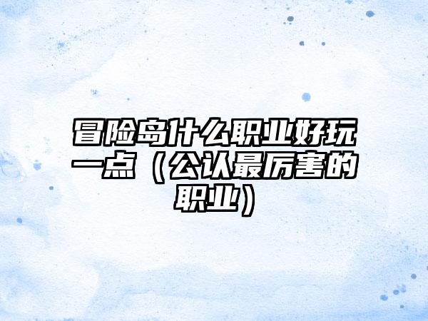 冒险岛什么职业好玩一点（公认最厉害的职业）