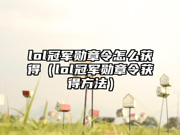 lol冠军勋章令怎么获得（lol冠军勋章令获得方法）