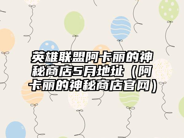 英雄联盟阿卡丽的神秘商店5月地址（阿卡丽的神秘商店）