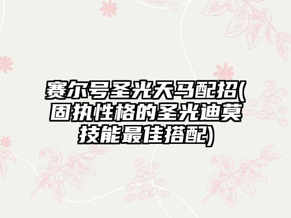 赛尔号圣光天马配招(固执性格的圣光迪莫技能最佳搭配)