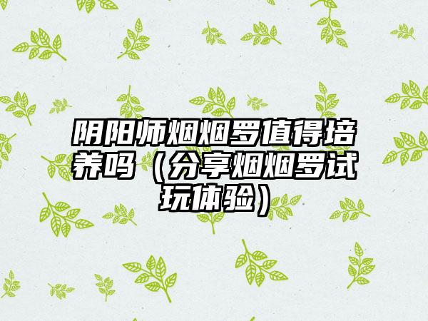 阴阳师烟烟罗值得培养吗（分享烟烟罗试玩体验）