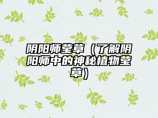 阴阳师莹草（了解阴阳师中的神秘植物莹草）