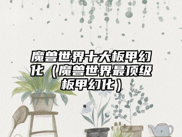 魔兽世界十大板甲幻化（魔兽世界最顶级板甲幻化）