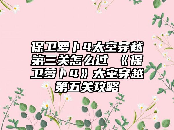 保卫萝卜4太空穿越第三关怎么过 《保卫萝卜4》太空穿越第五关攻略