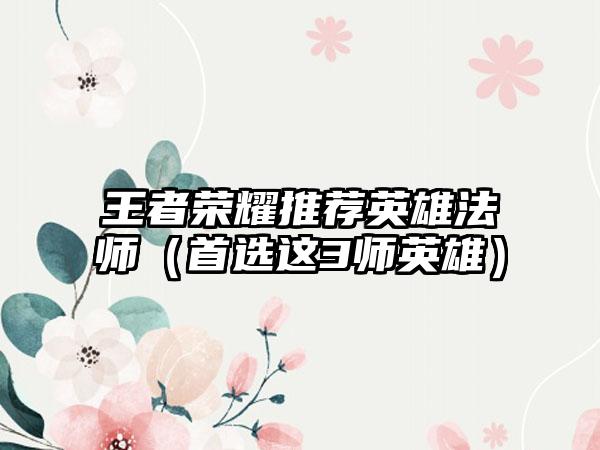 王者荣耀推荐英雄法师（首选这3师英雄）