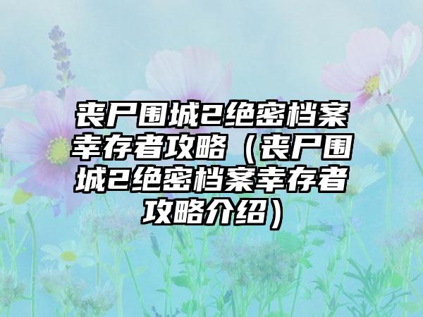 丧尸围城2绝密档案幸存者攻略（丧尸围城2绝密档案幸存者攻略介绍）
