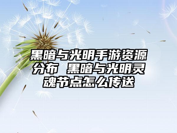 黑暗与光明手游资源分布 黑暗与光明灵魂节点怎么传送