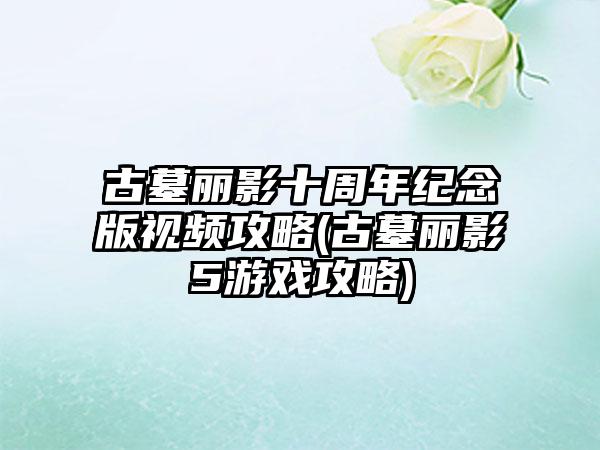 古墓丽影十周年纪念版视频攻略(古墓丽影5游戏攻略)