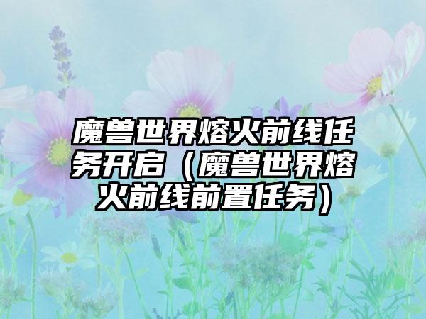 魔兽世界熔火前线任务开启（魔兽世界熔火前线前置任务）