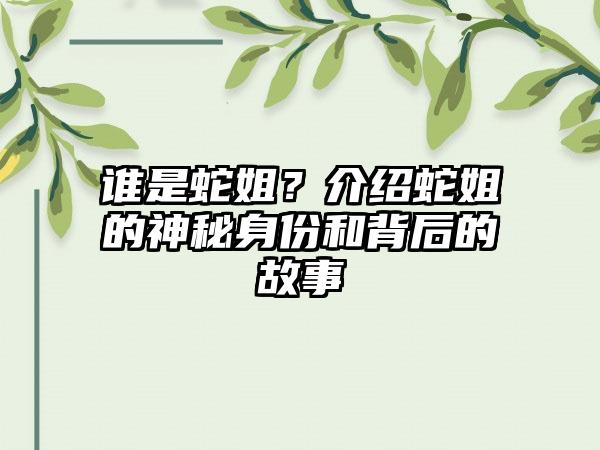 谁是蛇姐？介绍蛇姐的神秘身份和背后的故事