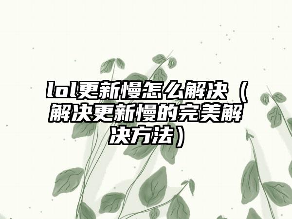 lol更新慢怎么解决（解决更新慢的完美解决方法）