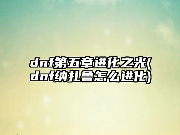 dnf第五章进化之光(dnf纳扎鲁怎么进化)