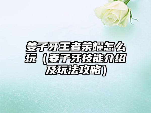 姜子牙王者荣耀怎么玩（姜子牙技能介绍及玩法攻略）