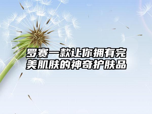 罗赛一款让你拥有完美肌肤的神奇护肤品