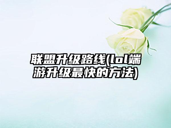 联盟升级路线(lol端游升级最快的方法)