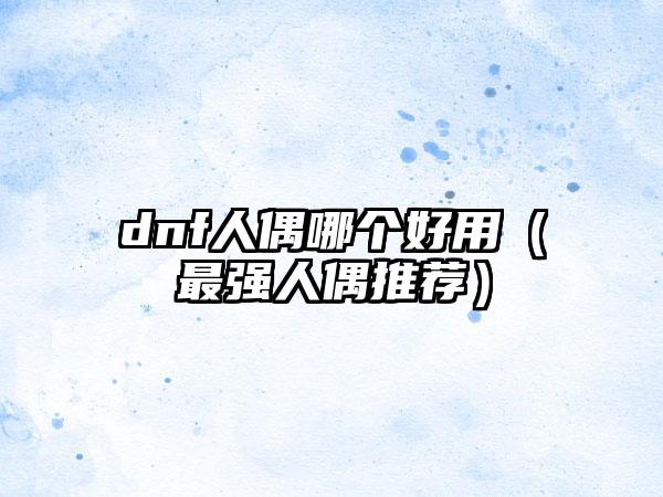 dnf人偶哪个好用（最强人偶推荐）