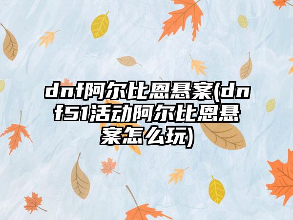 dnf阿尔比恩悬案(dnf51活动阿尔比恩悬案怎么玩)