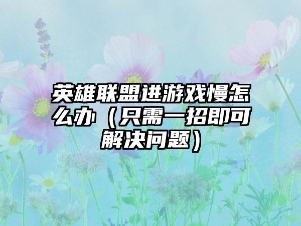 英雄联盟进游戏慢怎么办（只需一招即可解决问题）