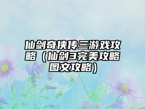 仙剑奇侠传三游戏攻略（仙剑3完美攻略图文攻略）