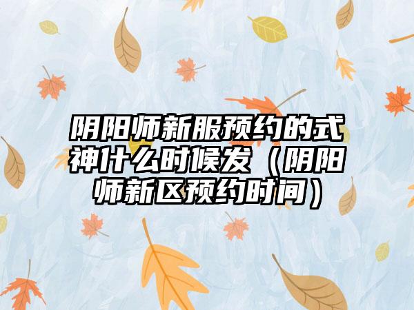 阴阳师新服预约的式神什么时候发（阴阳师新区预约时间）