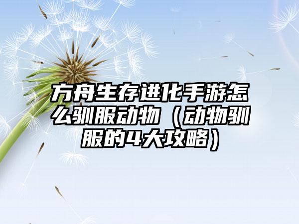 方舟生存进化手游怎么驯服动物（动物驯服的4大攻略）