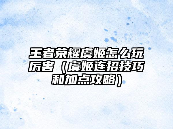 王者荣耀虞姬怎么玩厉害（虞姬连招技巧和加点攻略）