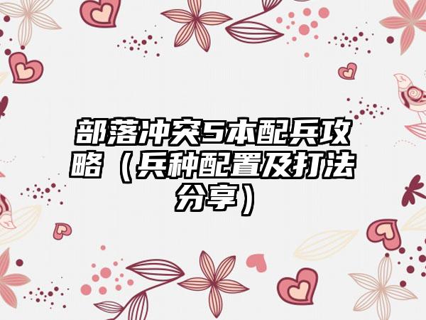 部落冲突5本配兵攻略（兵种配置及打法分享）