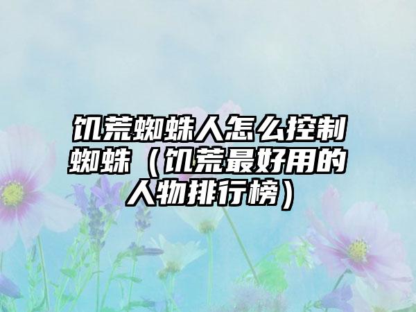 饥荒蜘蛛人怎么控制蜘蛛（饥荒最好用的人物排行榜）