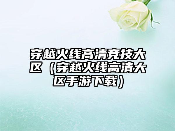 穿越火线高清竞技大区（穿越火线高清大区手游）