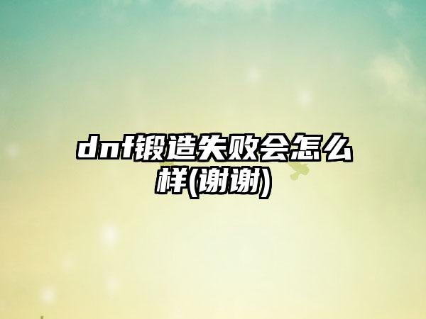 dnf锻造失败会怎么样(谢谢)