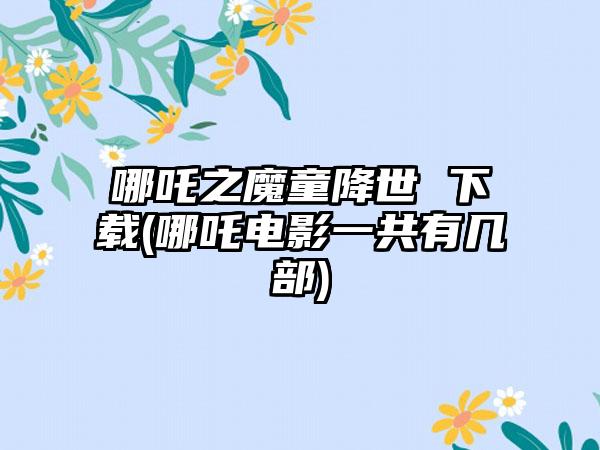 哪吒之魔童降世 (哪吒电影一共有几部)