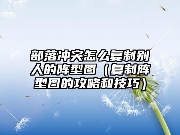 部落冲突怎么复制别人的阵型图（复制阵型图的攻略和技巧）