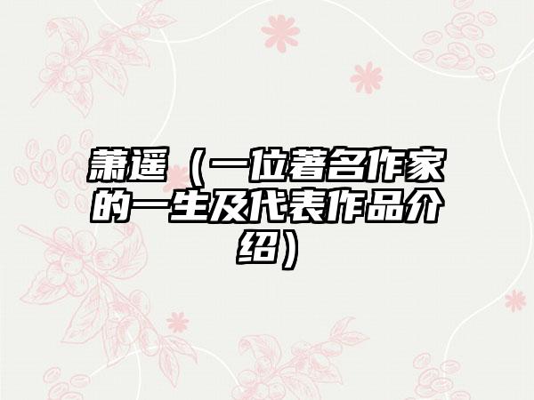 萧遥（一位著名作家的一生及代表作品介绍）