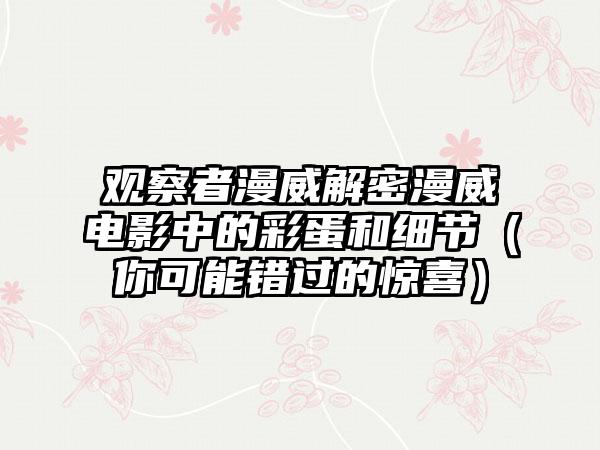 观察者漫威解密漫威电影中的彩蛋和细节（你可能错过的惊喜）