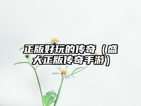 正版好玩的传奇（盛大正版传奇手游）