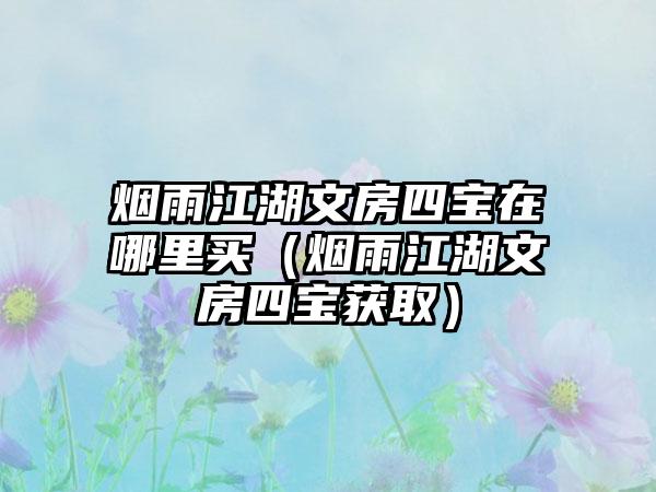 烟雨江湖文房四宝在哪里买（烟雨江湖文房四宝获取）