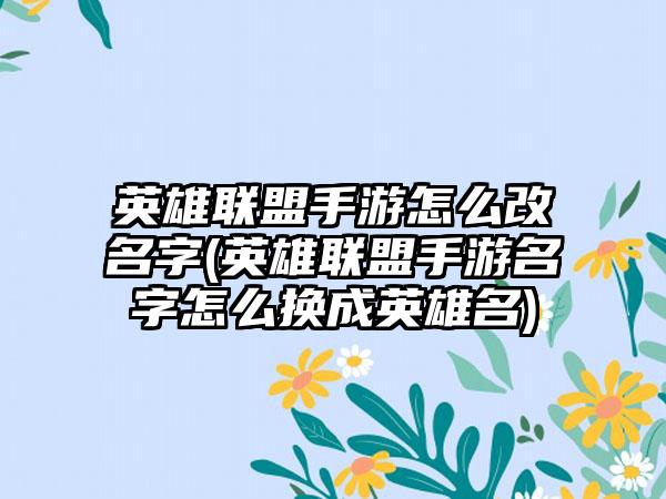 英雄联盟手游怎么改名字(英雄联盟手游名字怎么换成英雄名)